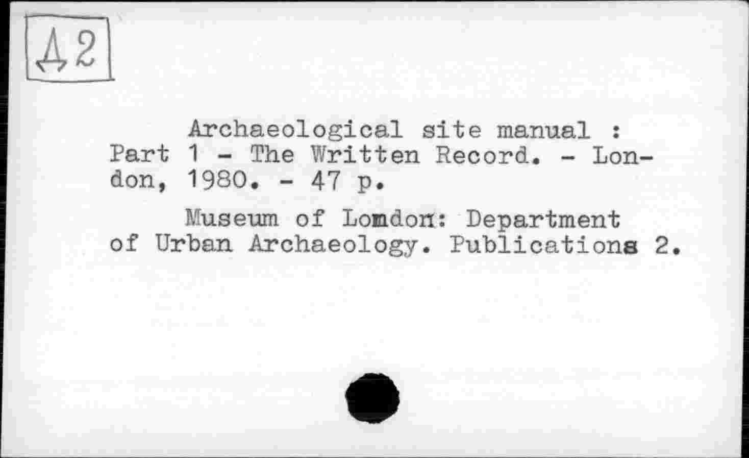 ﻿Archaeological site manual : Part 1 - The Written Record. - London, 1980. - 47 p.
Museum of London: Department of Urban Archaeology. Publications 2